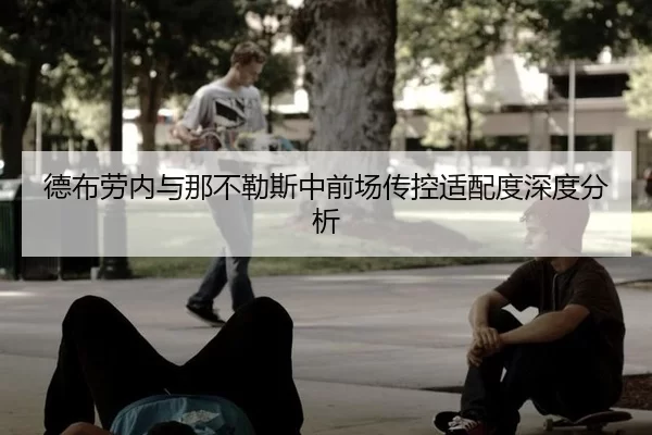 德布劳内与那不勒斯中前场传控适配度深度分析