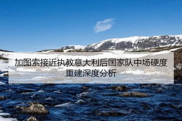 加图索接近执教意大利后国家队中场硬度重建深度分析