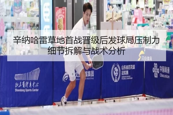 辛纳哈雷草地首战晋级后发球局压制力细节拆解与战术分析